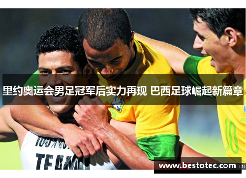 里约奥运会男足冠军后实力再现 巴西足球崛起新篇章